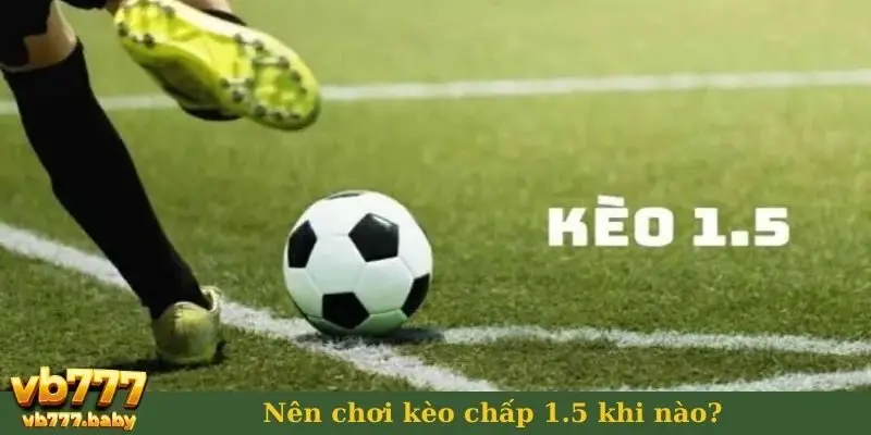 Nên chơi kèo chấp 1.5 khi nào?