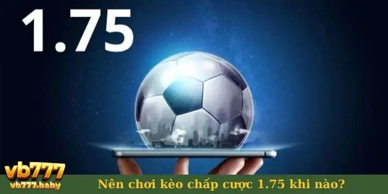 Nên chơi kèo chấp cược 1.75 khi nào?